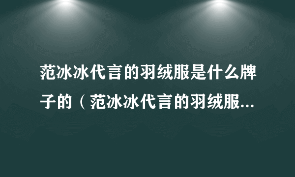 范冰冰代言的羽绒服是什么牌子的（范冰冰代言的羽绒服是什么品牌？）