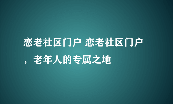 恋老社区门户 恋老社区门户，老年人的专属之地