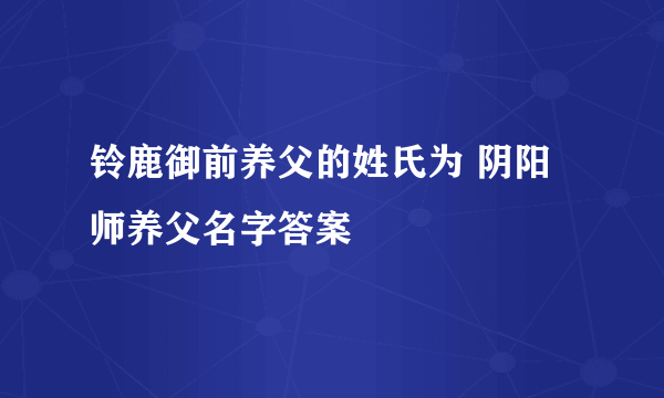 铃鹿御前养父的姓氏为 阴阳师养父名字答案