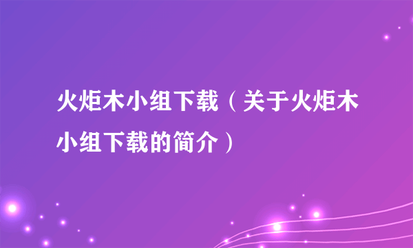 火炬木小组下载（关于火炬木小组下载的简介）