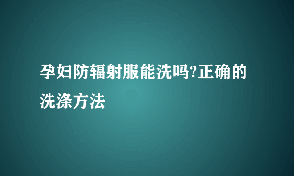 孕妇防辐射服能洗吗?正确的洗涤方法