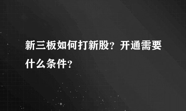 新三板如何打新股？开通需要什么条件？