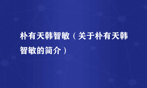 朴有天韩智敏（关于朴有天韩智敏的简介）