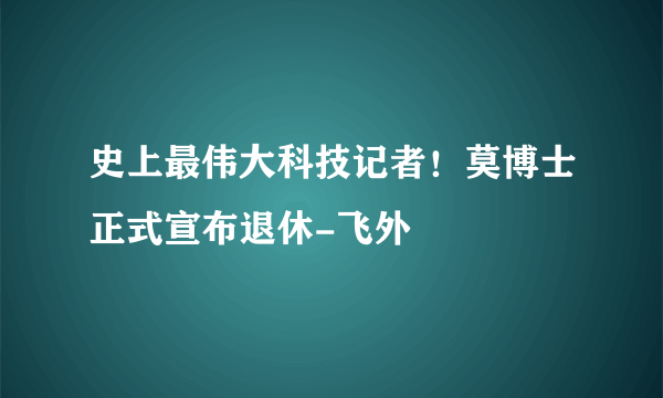 史上最伟大科技记者！莫博士正式宣布退休-飞外