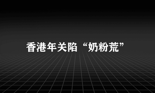 香港年关陷“奶粉荒”