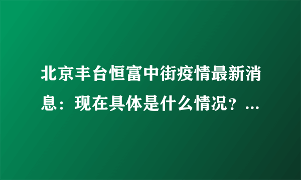 北京丰台恒富中街疫情最新消息：现在具体是什么情况？-飞外网