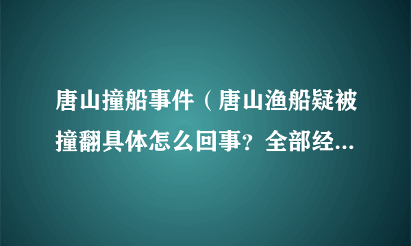 唐山撞船事件（唐山渔船疑被撞翻具体怎么回事？全部经过曝光！）