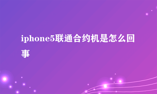 iphone5联通合约机是怎么回事