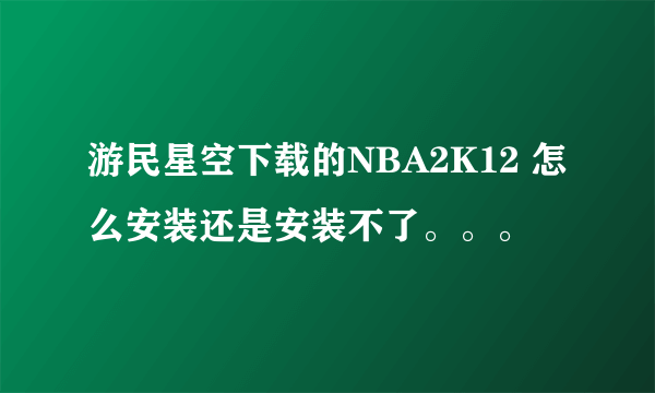 游民星空下载的NBA2K12 怎么安装还是安装不了。。。