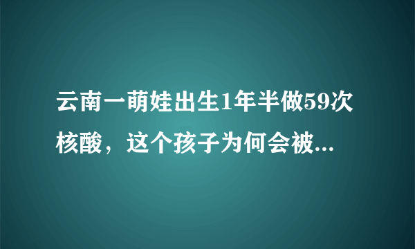 云南一萌娃出生1年半做59次核酸，这个孩子为何会被做这么多次核酸呢？