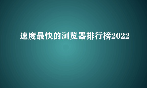 速度最快的浏览器排行榜2022