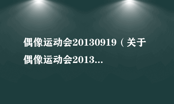 偶像运动会20130919（关于偶像运动会20130919的简介）