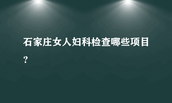 石家庄女人妇科检查哪些项目？