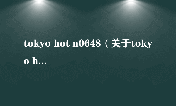 tokyo hot n0648（关于tokyo hot n0648的简介）