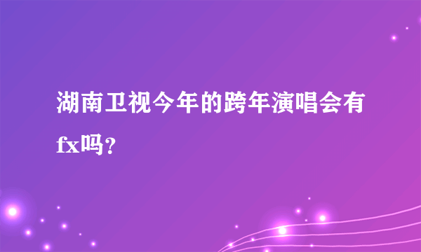 湖南卫视今年的跨年演唱会有fx吗？