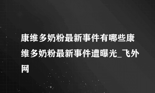 康维多奶粉最新事件有哪些康维多奶粉最新事件遭曝光_飞外网