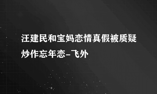 汪建民和宝妈恋情真假被质疑炒作忘年恋-飞外