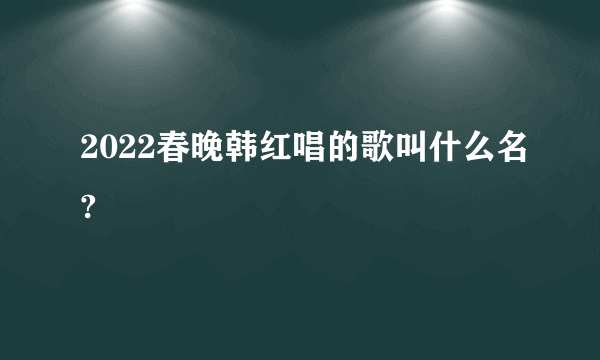 2022春晚韩红唱的歌叫什么名?