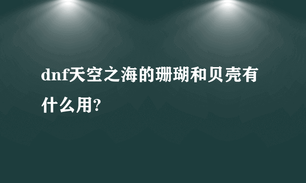 dnf天空之海的珊瑚和贝壳有什么用?