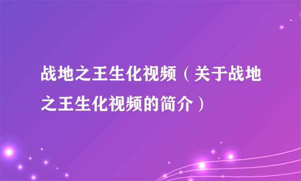 战地之王生化视频（关于战地之王生化视频的简介）