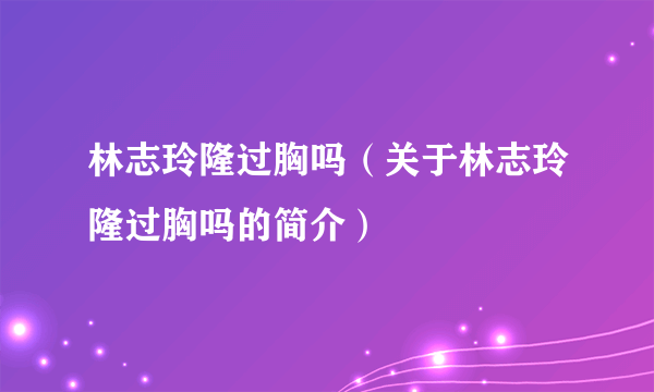 林志玲隆过胸吗（关于林志玲隆过胸吗的简介）