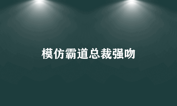 模仿霸道总裁强吻