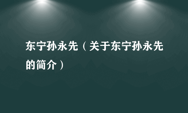 东宁孙永先（关于东宁孙永先的简介）