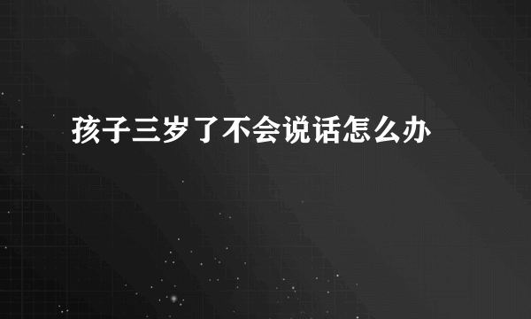 孩子三岁了不会说话怎么办   