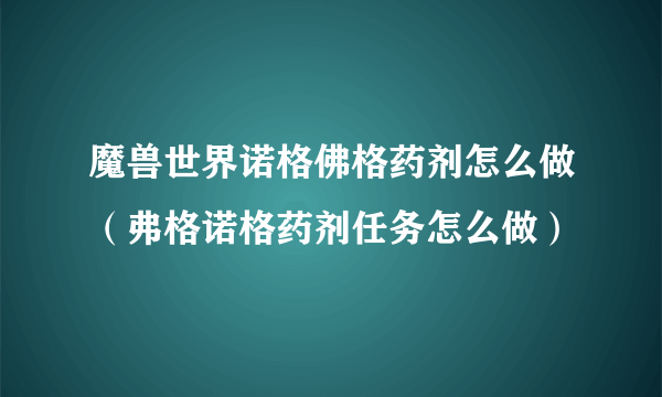 魔兽世界诺格佛格药剂怎么做（弗格诺格药剂任务怎么做）