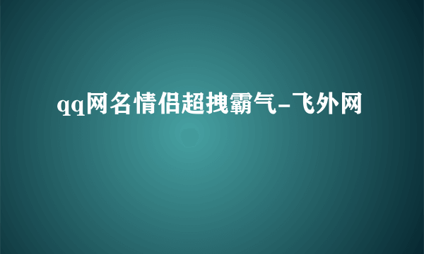 qq网名情侣超拽霸气-飞外网