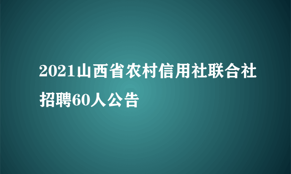 2021山西省农村信用社联合社招聘60人公告