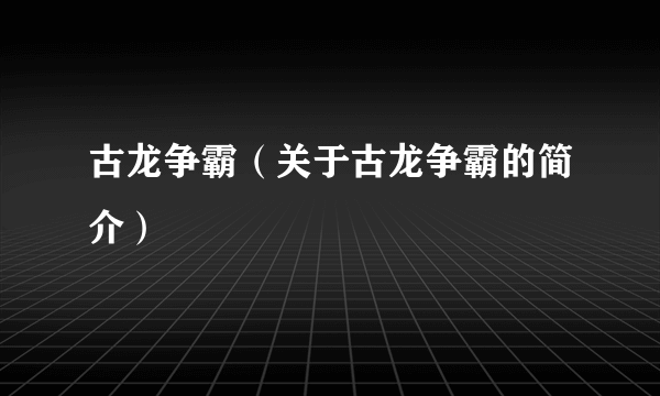 古龙争霸（关于古龙争霸的简介）