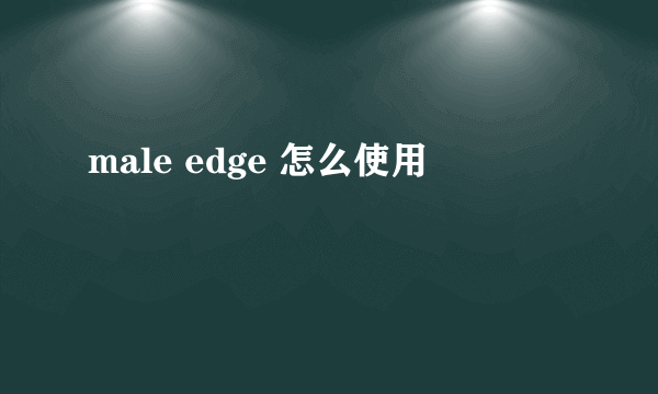 male edge 怎么使用