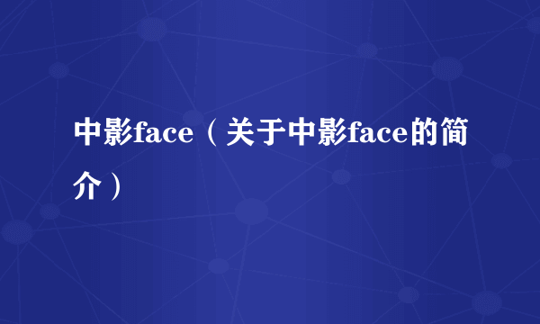 中影face（关于中影face的简介）