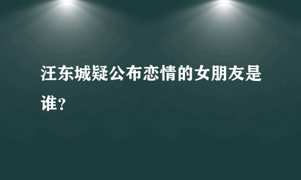 汪东城疑公布恋情的女朋友是谁？