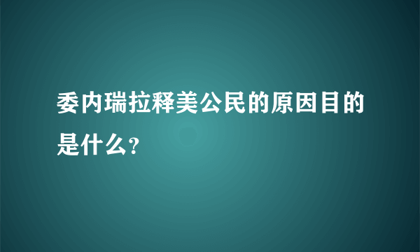 委内瑞拉释美公民的原因目的是什么？