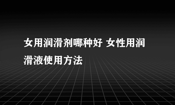 女用润滑剂哪种好 女性用润滑液使用方法