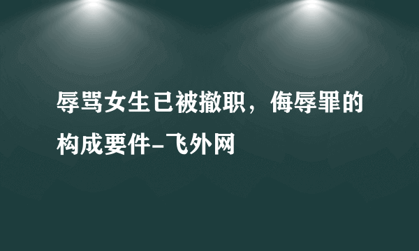 辱骂女生已被撤职，侮辱罪的构成要件-飞外网