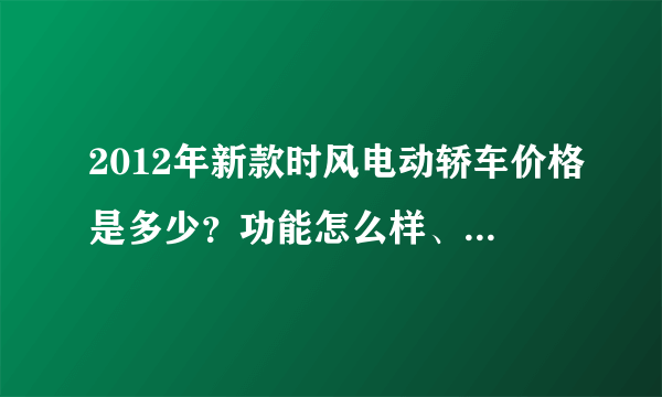 2012年新款时风电动轿车价格是多少？功能怎么样、耐用吗？