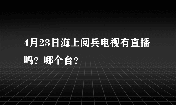 4月23日海上阅兵电视有直播吗？哪个台？