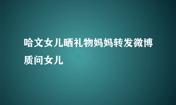 哈文女儿晒礼物妈妈转发微博质问女儿