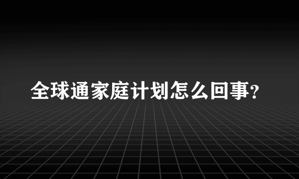 全球通家庭计划怎么回事？