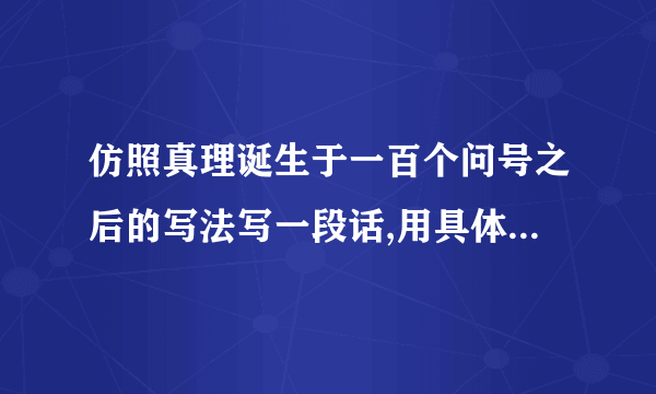 仿照真理诞生于一百个问号之后的写法写一段话,用具体事例说明一个观点