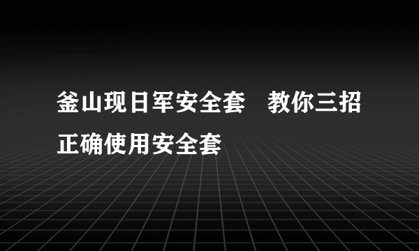 釜山现日军安全套   教你三招正确使用安全套