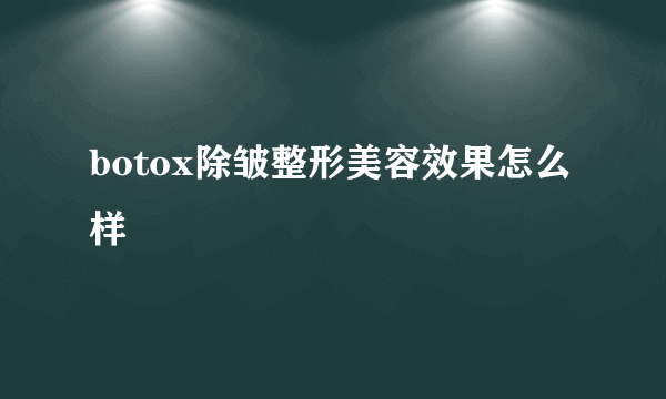 botox除皱整形美容效果怎么样