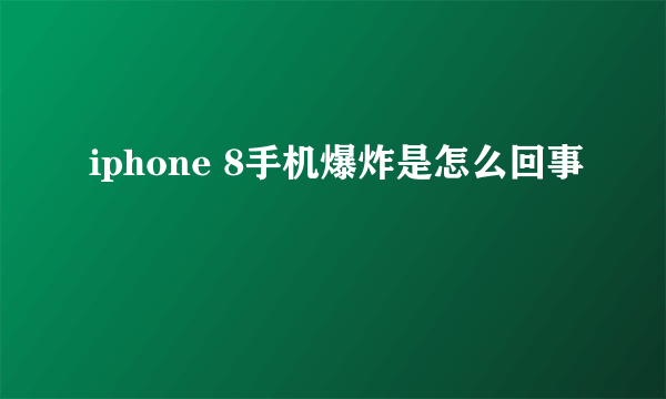 iphone 8手机爆炸是怎么回事