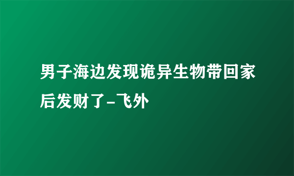 男子海边发现诡异生物带回家后发财了-飞外