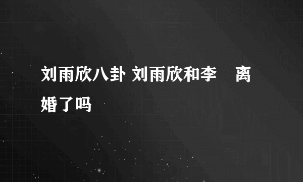 刘雨欣八卦 刘雨欣和李濛离婚了吗