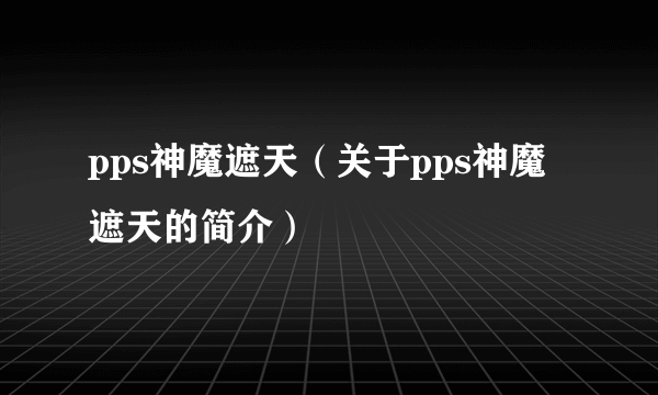 pps神魔遮天（关于pps神魔遮天的简介）