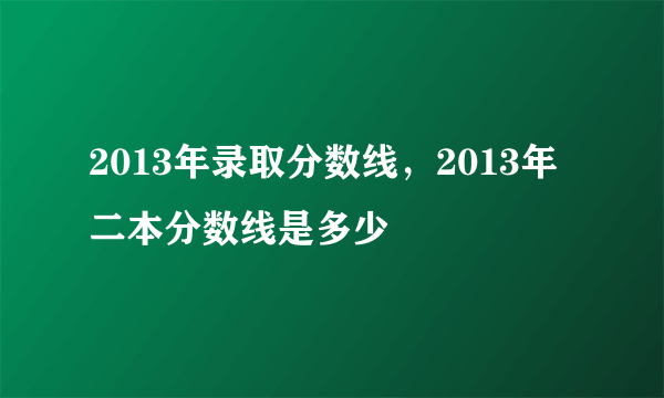 2013年录取分数线，2013年二本分数线是多少